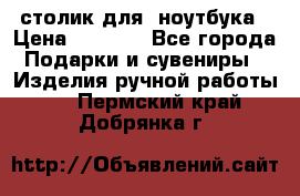 столик для  ноутбука › Цена ­ 1 200 - Все города Подарки и сувениры » Изделия ручной работы   . Пермский край,Добрянка г.